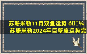 苏珊米勒11月双鱼运势 🌾 （苏珊米勒2024年巨蟹座运势完整版最新 🦄 ）